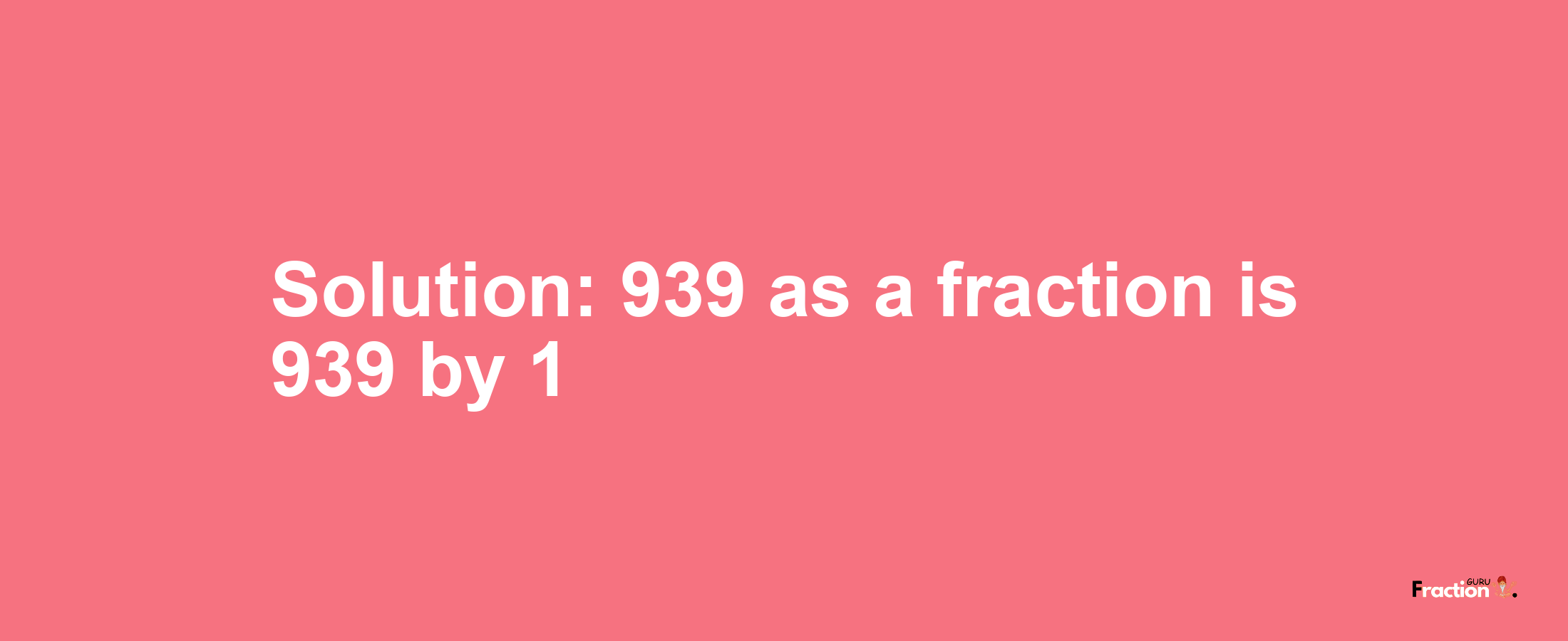 Solution:939 as a fraction is 939/1